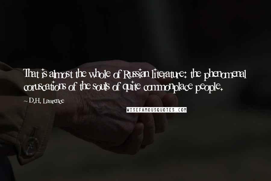 D.H. Lawrence Quotes: That is almost the whole of Russian literature: the phenomenal coruscations of the souls of quite commonplace people.