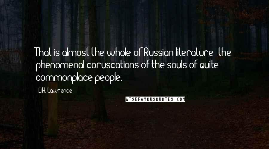D.H. Lawrence Quotes: That is almost the whole of Russian literature: the phenomenal coruscations of the souls of quite commonplace people.