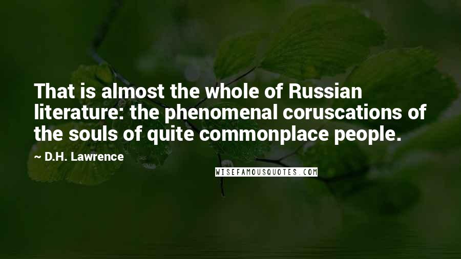 D.H. Lawrence Quotes: That is almost the whole of Russian literature: the phenomenal coruscations of the souls of quite commonplace people.