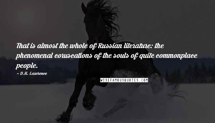 D.H. Lawrence Quotes: That is almost the whole of Russian literature: the phenomenal coruscations of the souls of quite commonplace people.