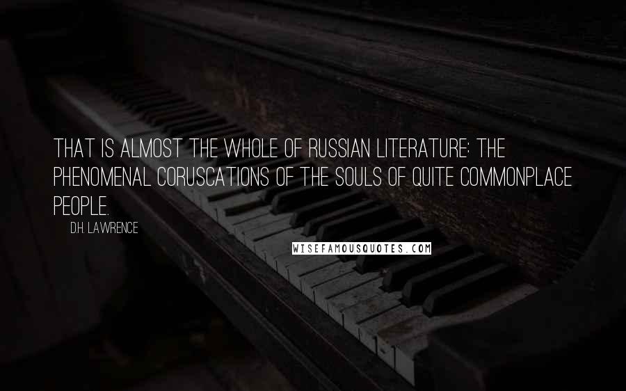 D.H. Lawrence Quotes: That is almost the whole of Russian literature: the phenomenal coruscations of the souls of quite commonplace people.
