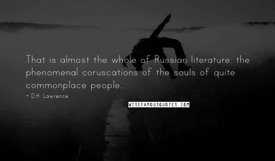 D.H. Lawrence Quotes: That is almost the whole of Russian literature: the phenomenal coruscations of the souls of quite commonplace people.