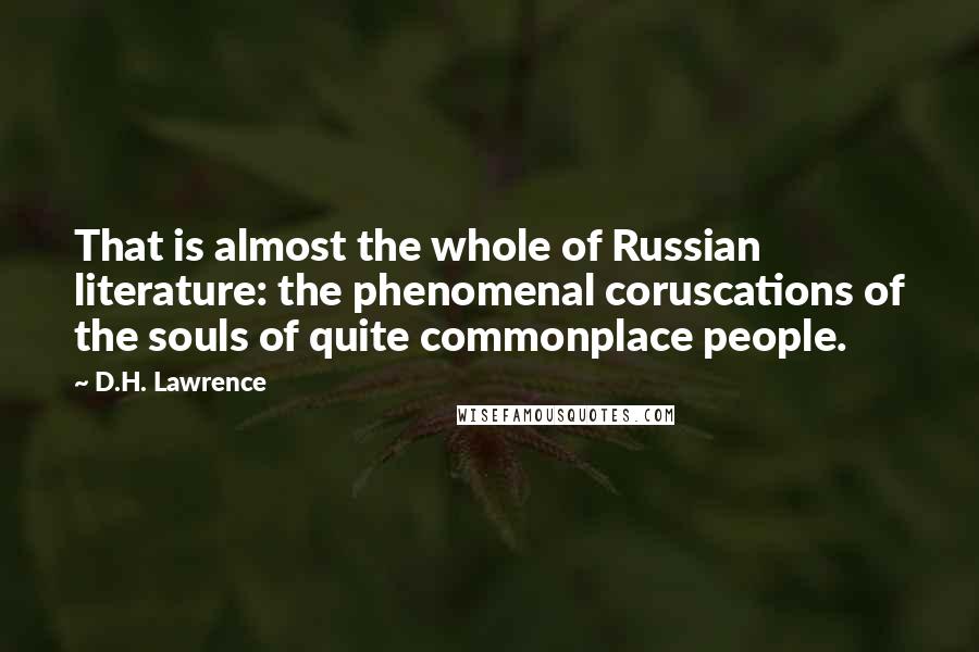 D.H. Lawrence Quotes: That is almost the whole of Russian literature: the phenomenal coruscations of the souls of quite commonplace people.