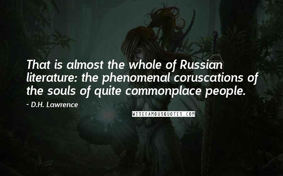 D.H. Lawrence Quotes: That is almost the whole of Russian literature: the phenomenal coruscations of the souls of quite commonplace people.