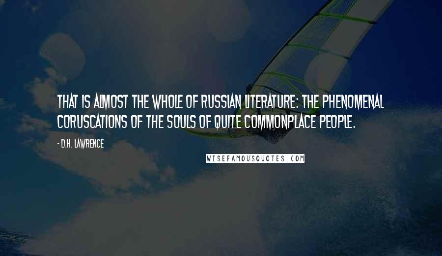 D.H. Lawrence Quotes: That is almost the whole of Russian literature: the phenomenal coruscations of the souls of quite commonplace people.