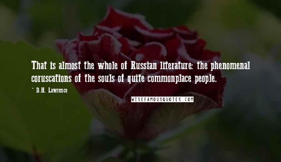 D.H. Lawrence Quotes: That is almost the whole of Russian literature: the phenomenal coruscations of the souls of quite commonplace people.