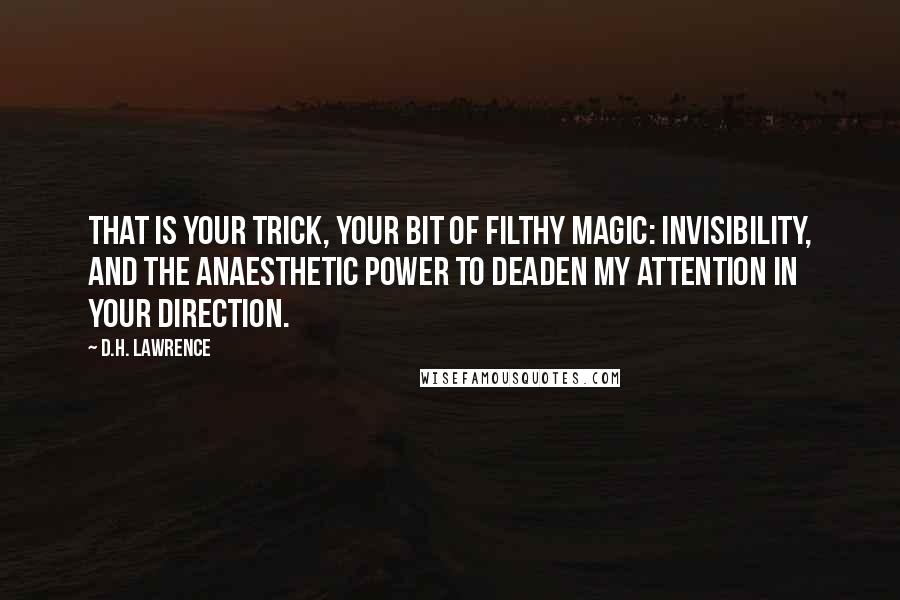 D.H. Lawrence Quotes: That is your trick, your bit of filthy magic: invisibility, and the anaesthetic power to deaden my attention in your direction.