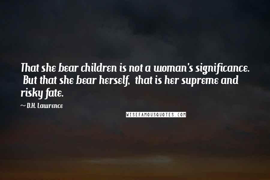 D.H. Lawrence Quotes: That she bear children is not a woman's significance. But that she bear herself, that is her supreme and risky fate.