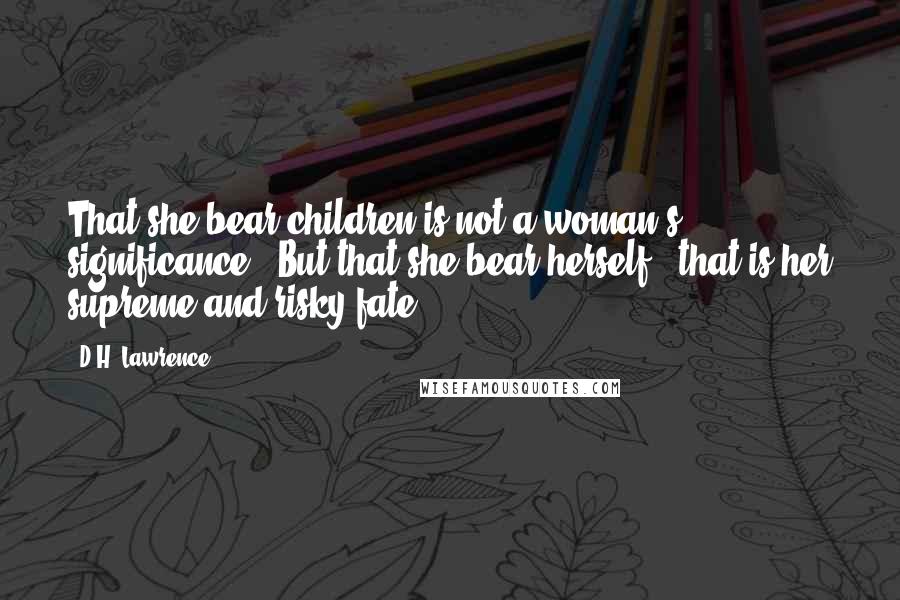 D.H. Lawrence Quotes: That she bear children is not a woman's significance. But that she bear herself, that is her supreme and risky fate.