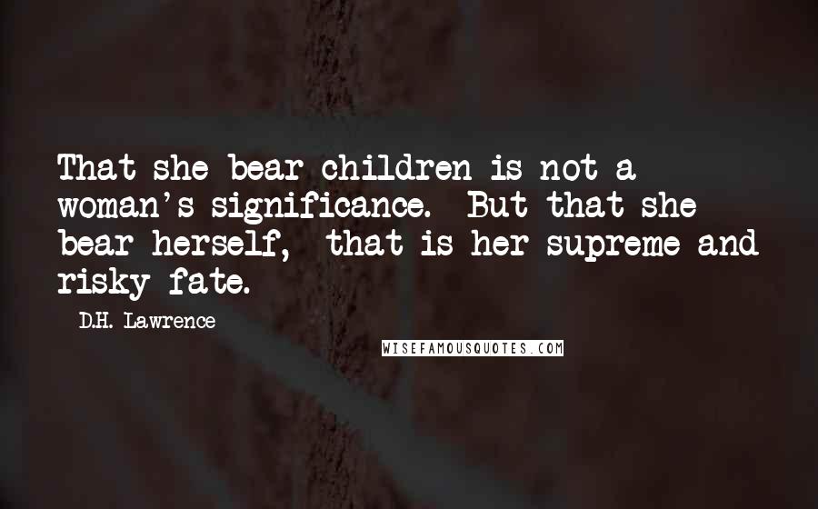 D.H. Lawrence Quotes: That she bear children is not a woman's significance. But that she bear herself, that is her supreme and risky fate.
