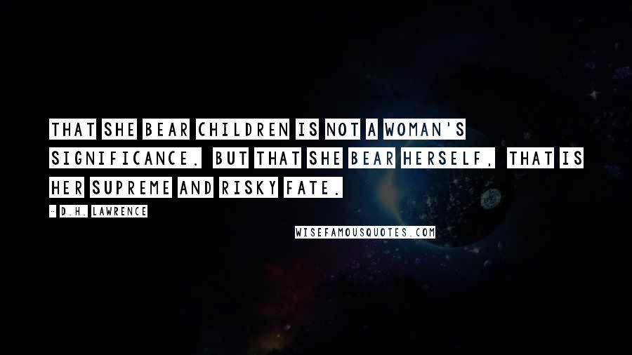 D.H. Lawrence Quotes: That she bear children is not a woman's significance. But that she bear herself, that is her supreme and risky fate.
