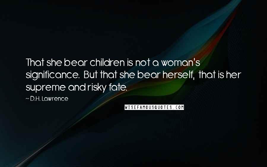 D.H. Lawrence Quotes: That she bear children is not a woman's significance. But that she bear herself, that is her supreme and risky fate.