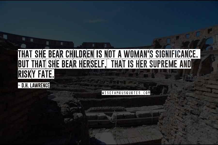D.H. Lawrence Quotes: That she bear children is not a woman's significance. But that she bear herself, that is her supreme and risky fate.