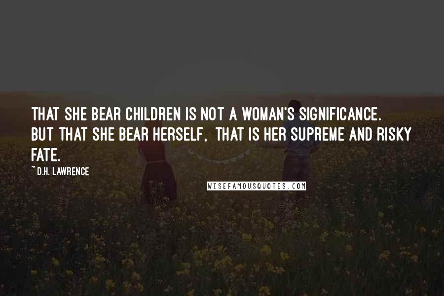 D.H. Lawrence Quotes: That she bear children is not a woman's significance. But that she bear herself, that is her supreme and risky fate.