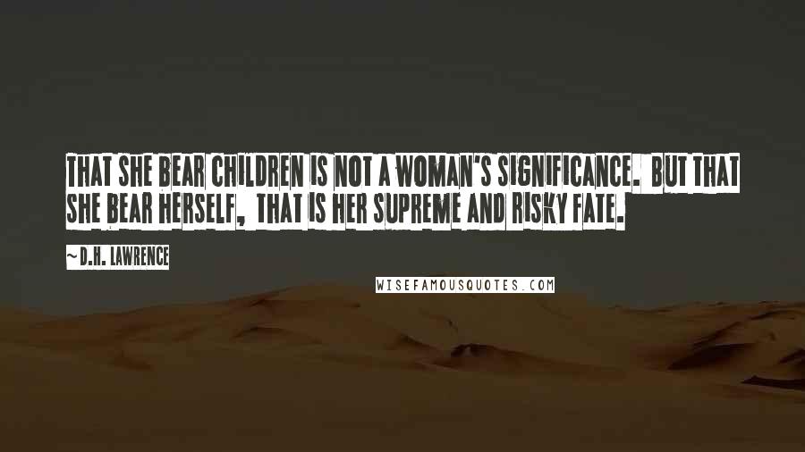 D.H. Lawrence Quotes: That she bear children is not a woman's significance. But that she bear herself, that is her supreme and risky fate.