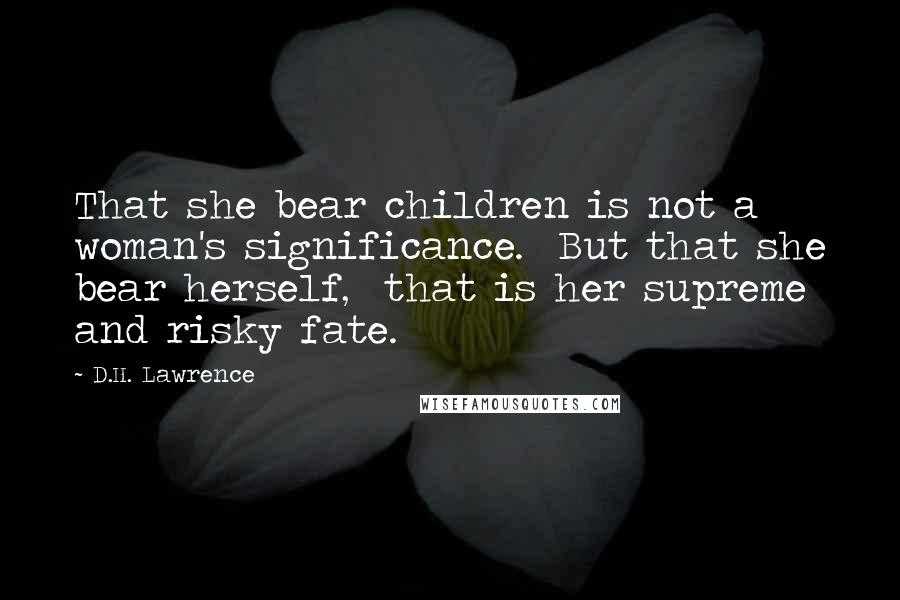 D.H. Lawrence Quotes: That she bear children is not a woman's significance. But that she bear herself, that is her supreme and risky fate.