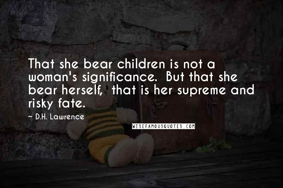D.H. Lawrence Quotes: That she bear children is not a woman's significance. But that she bear herself, that is her supreme and risky fate.