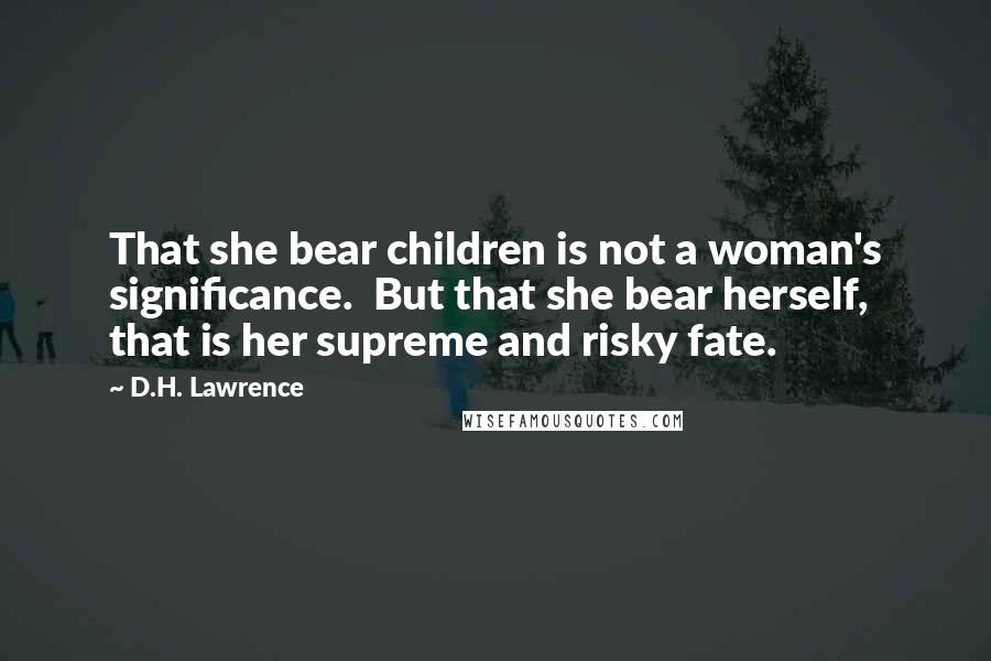 D.H. Lawrence Quotes: That she bear children is not a woman's significance. But that she bear herself, that is her supreme and risky fate.