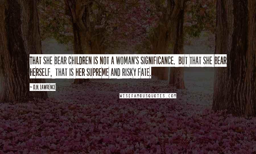 D.H. Lawrence Quotes: That she bear children is not a woman's significance. But that she bear herself, that is her supreme and risky fate.
