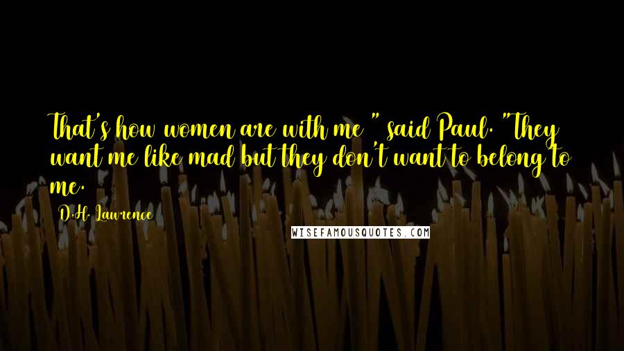 D.H. Lawrence Quotes: That's how women are with me " said Paul. "They want me like mad but they don't want to belong to me.