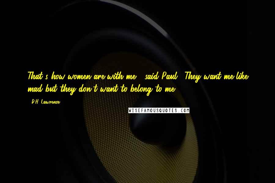 D.H. Lawrence Quotes: That's how women are with me " said Paul. "They want me like mad but they don't want to belong to me.