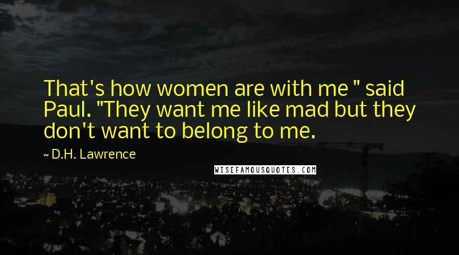 D.H. Lawrence Quotes: That's how women are with me " said Paul. "They want me like mad but they don't want to belong to me.