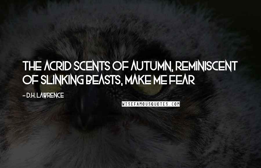 D.H. Lawrence Quotes: The acrid scents of autumn, Reminiscent of slinking beasts, make me fear
