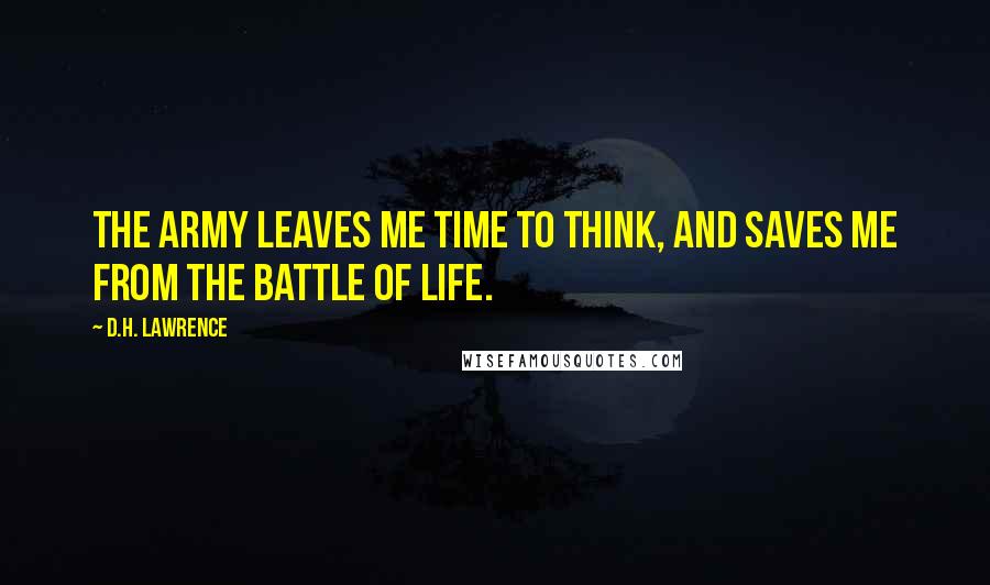 D.H. Lawrence Quotes: The army leaves me time to think, and saves me from the battle of life.