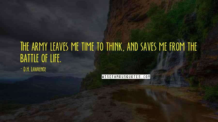 D.H. Lawrence Quotes: The army leaves me time to think, and saves me from the battle of life.