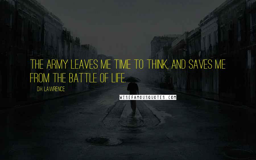 D.H. Lawrence Quotes: The army leaves me time to think, and saves me from the battle of life.