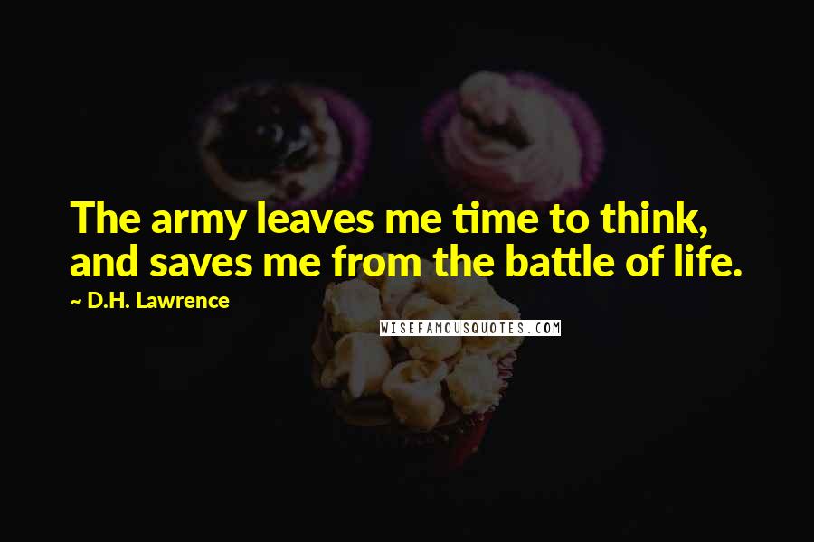D.H. Lawrence Quotes: The army leaves me time to think, and saves me from the battle of life.