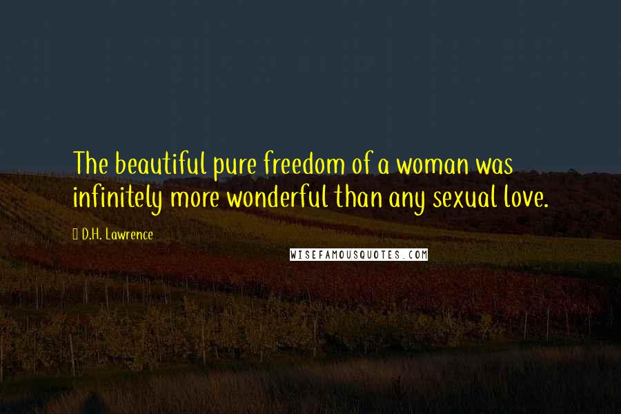 D.H. Lawrence Quotes: The beautiful pure freedom of a woman was infinitely more wonderful than any sexual love.