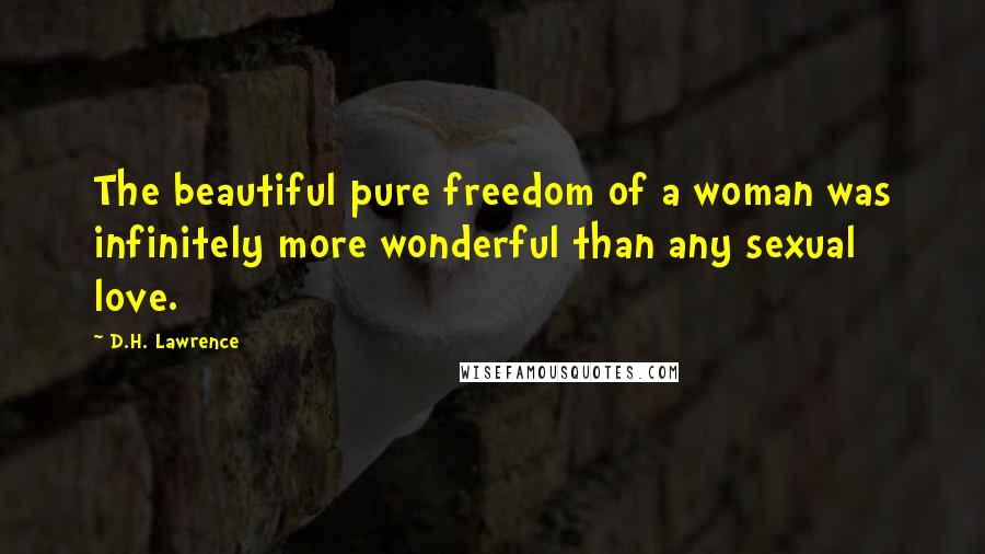 D.H. Lawrence Quotes: The beautiful pure freedom of a woman was infinitely more wonderful than any sexual love.