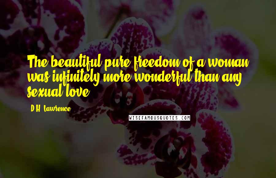 D.H. Lawrence Quotes: The beautiful pure freedom of a woman was infinitely more wonderful than any sexual love.