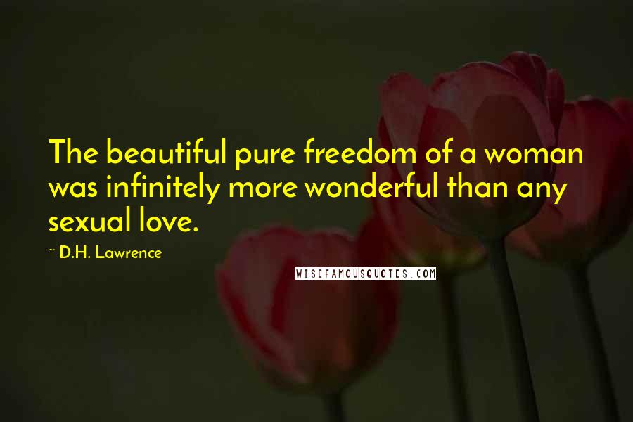 D.H. Lawrence Quotes: The beautiful pure freedom of a woman was infinitely more wonderful than any sexual love.