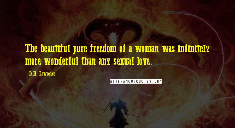 D.H. Lawrence Quotes: The beautiful pure freedom of a woman was infinitely more wonderful than any sexual love.