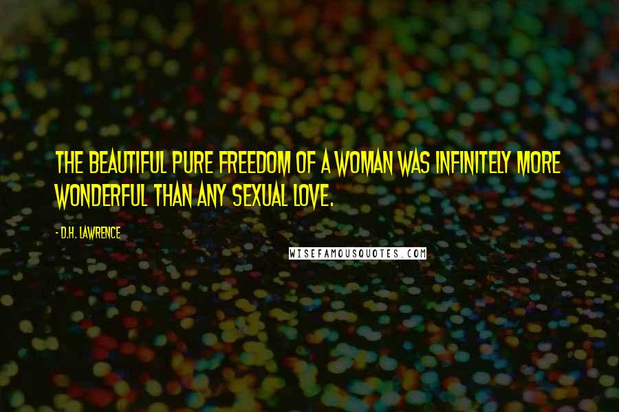 D.H. Lawrence Quotes: The beautiful pure freedom of a woman was infinitely more wonderful than any sexual love.