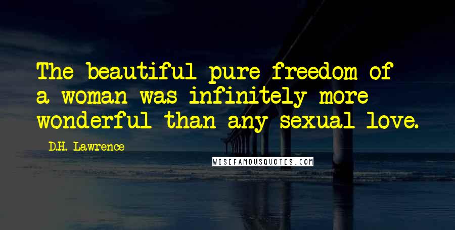 D.H. Lawrence Quotes: The beautiful pure freedom of a woman was infinitely more wonderful than any sexual love.