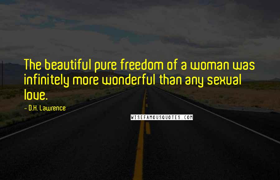 D.H. Lawrence Quotes: The beautiful pure freedom of a woman was infinitely more wonderful than any sexual love.