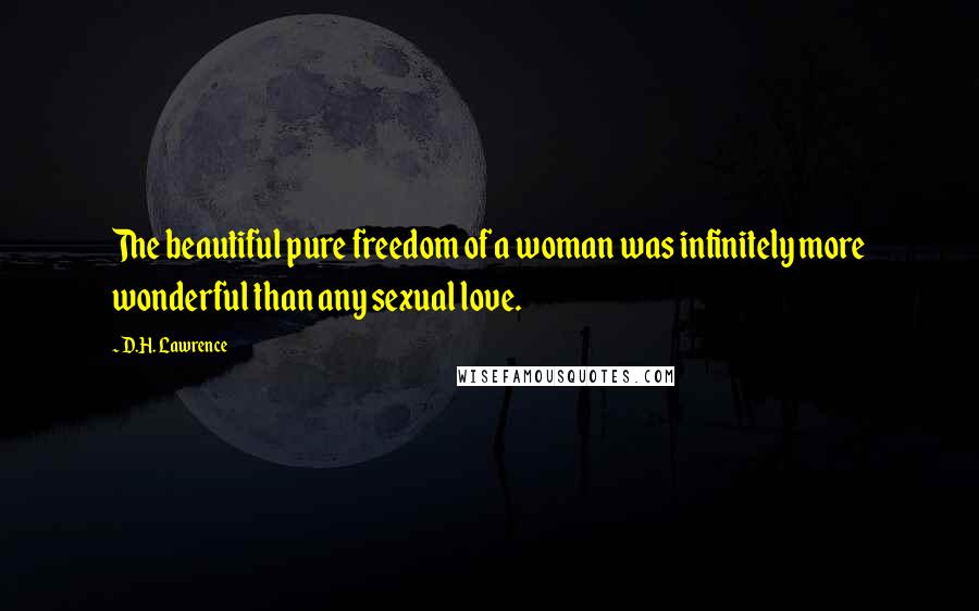 D.H. Lawrence Quotes: The beautiful pure freedom of a woman was infinitely more wonderful than any sexual love.