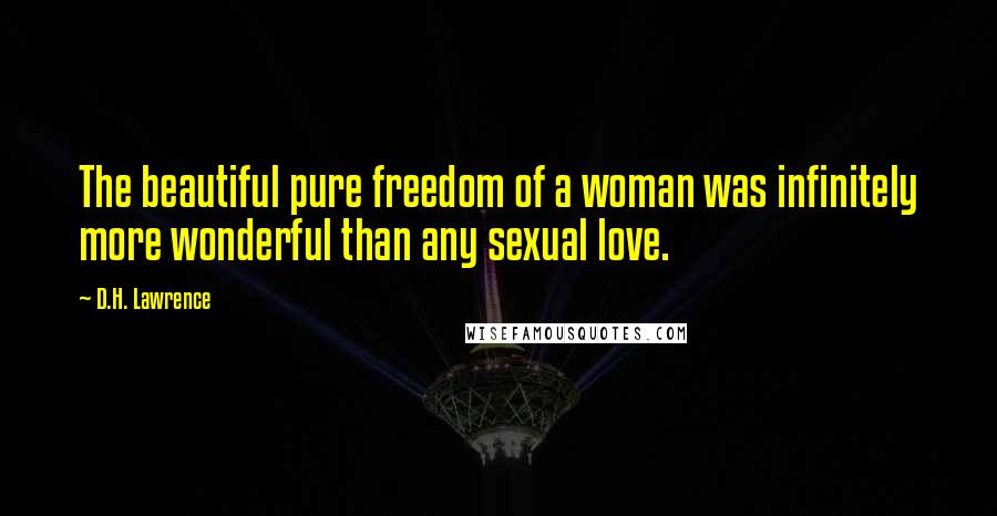 D.H. Lawrence Quotes: The beautiful pure freedom of a woman was infinitely more wonderful than any sexual love.