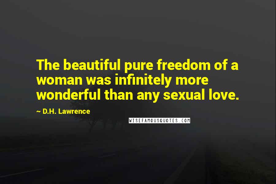 D.H. Lawrence Quotes: The beautiful pure freedom of a woman was infinitely more wonderful than any sexual love.