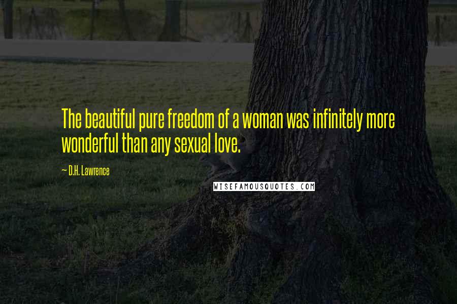D.H. Lawrence Quotes: The beautiful pure freedom of a woman was infinitely more wonderful than any sexual love.