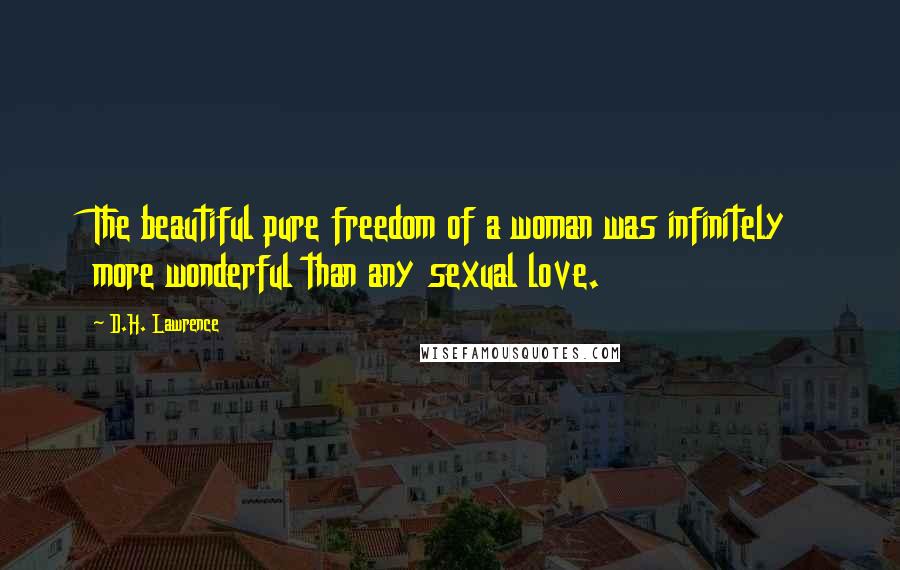 D.H. Lawrence Quotes: The beautiful pure freedom of a woman was infinitely more wonderful than any sexual love.