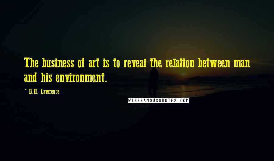 D.H. Lawrence Quotes: The business of art is to reveal the relation between man and his environment.