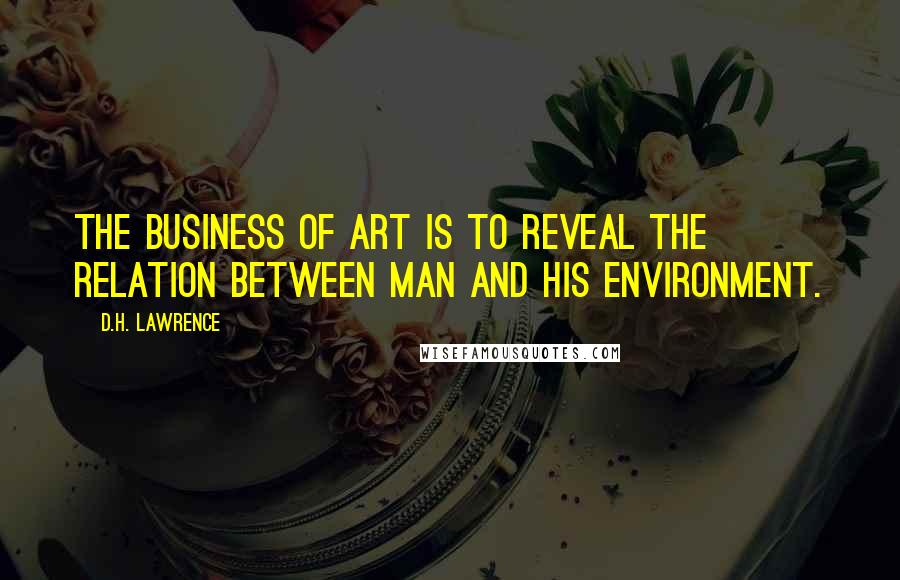 D.H. Lawrence Quotes: The business of art is to reveal the relation between man and his environment.