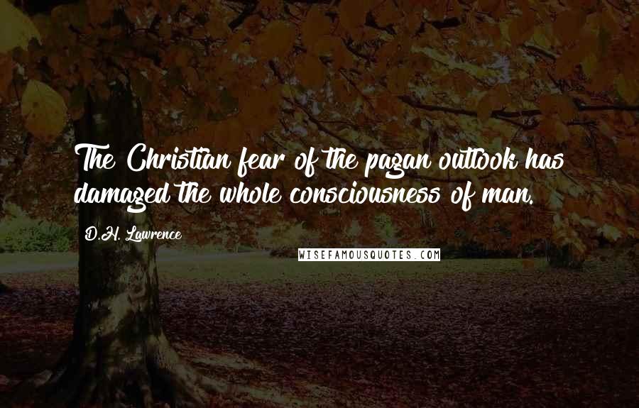 D.H. Lawrence Quotes: The Christian fear of the pagan outlook has damaged the whole consciousness of man.