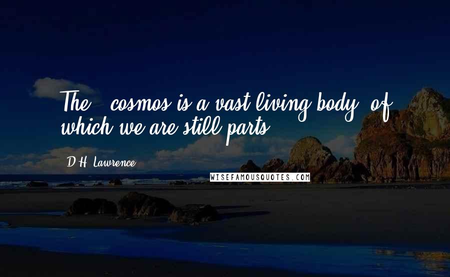 D.H. Lawrence Quotes: The # cosmos is a vast living body, of which we are still parts.