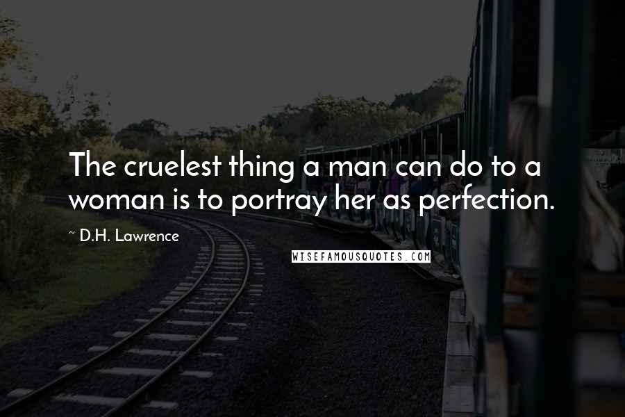 D.H. Lawrence Quotes: The cruelest thing a man can do to a woman is to portray her as perfection.