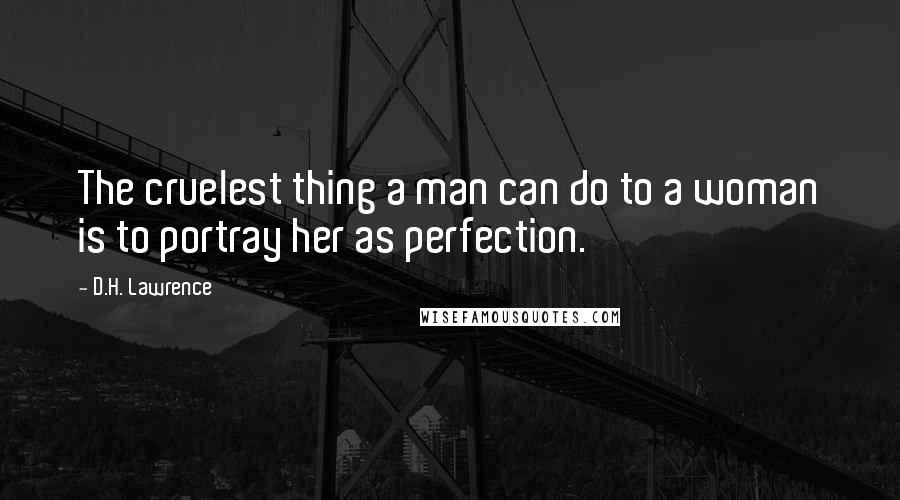 D.H. Lawrence Quotes: The cruelest thing a man can do to a woman is to portray her as perfection.